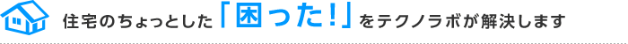 住宅のちょっとした「困った！」をテクノラボが解決します